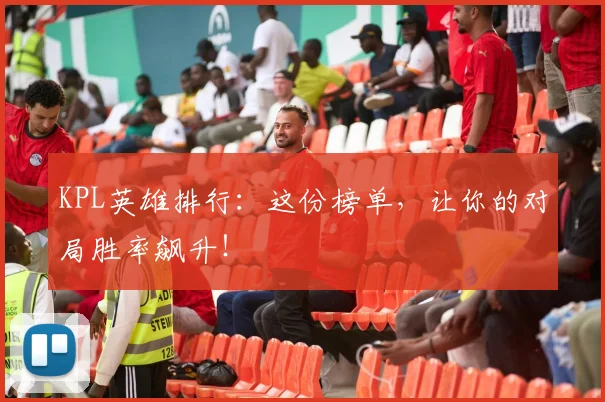 KPL英雄排行：这份榜单，让你的对局胜率飙升！