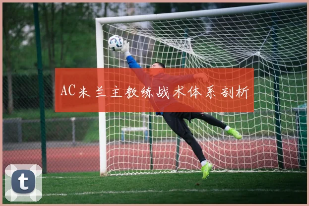 AC米兰主教练战术体系剖析